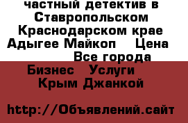 частный детектив в Ставропольском,Краснодарском крае,Адыгее(Майкоп) › Цена ­ 3 000 - Все города Бизнес » Услуги   . Крым,Джанкой